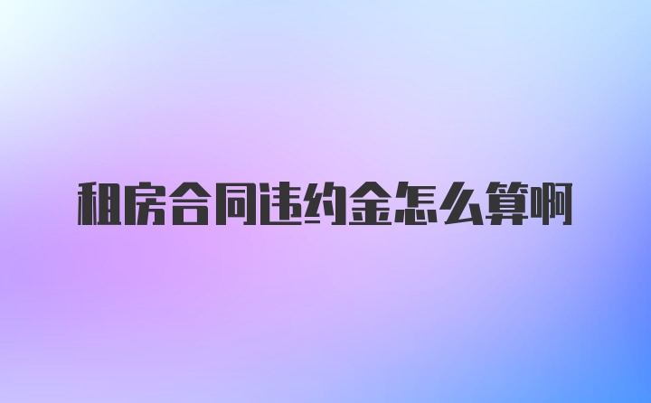 租房合同违约金怎么算啊