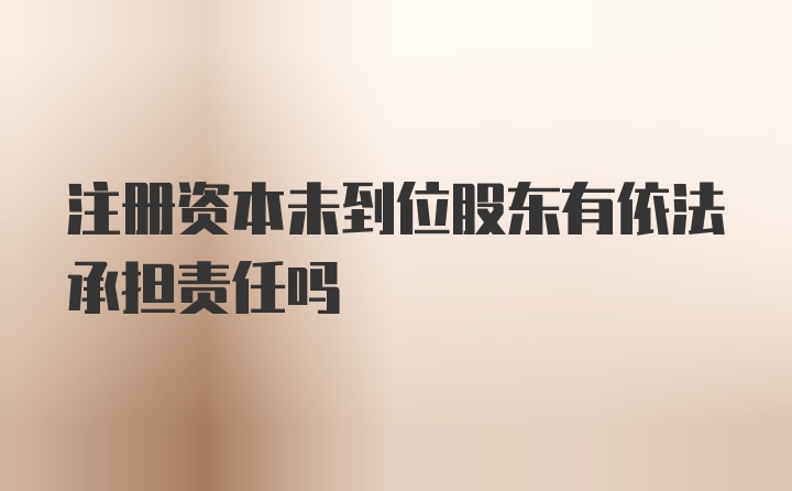 注册资本未到位股东有依法承担责任吗