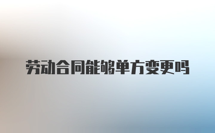 劳动合同能够单方变更吗