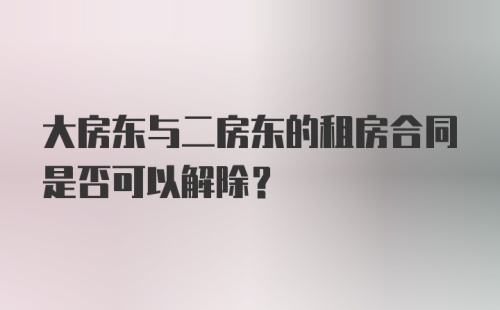 大房东与二房东的租房合同是否可以解除？