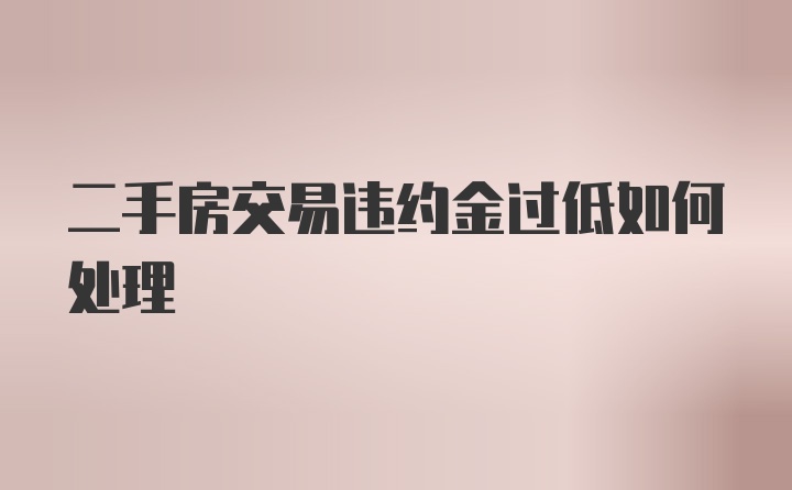 二手房交易违约金过低如何处理