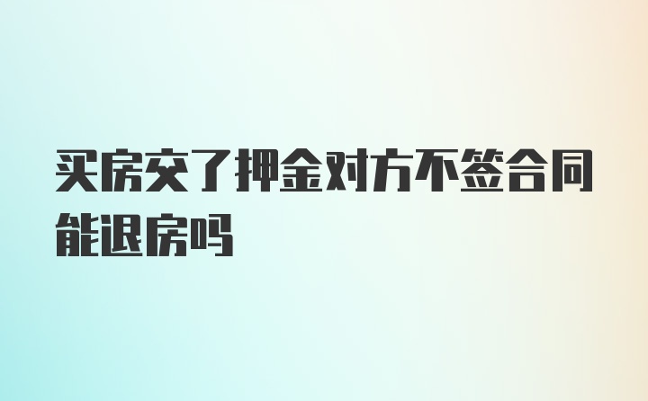 买房交了押金对方不签合同能退房吗