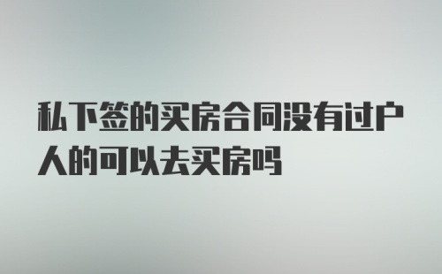 私下签的买房合同没有过户人的可以去买房吗