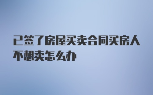 已签了房屋买卖合同买房人不想卖怎么办