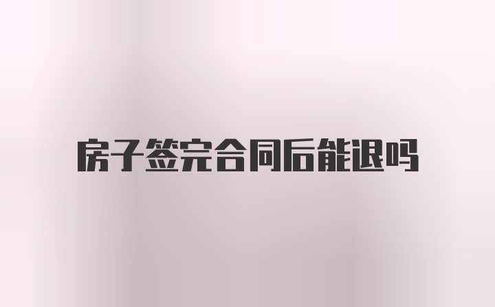 房子签完合同后能退吗