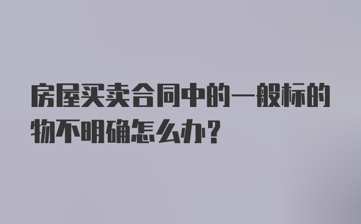 房屋买卖合同中的一般标的物不明确怎么办？