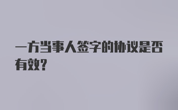 一方当事人签字的协议是否有效?