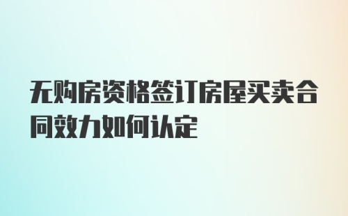 无购房资格签订房屋买卖合同效力如何认定