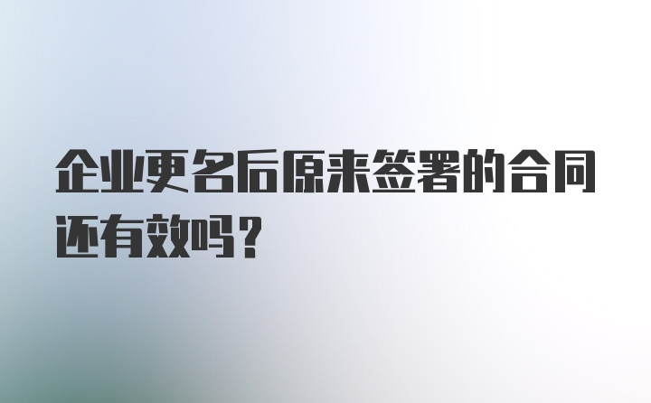 企业更名后原来签署的合同还有效吗？