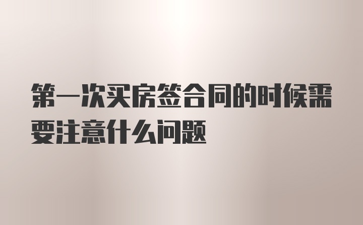 第一次买房签合同的时候需要注意什么问题