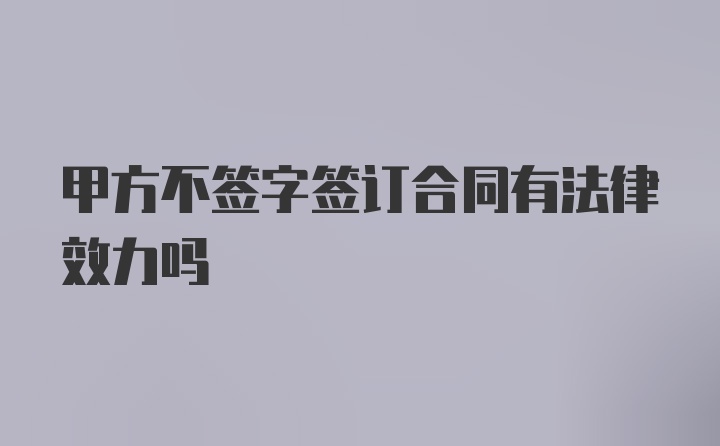 甲方不签字签订合同有法律效力吗