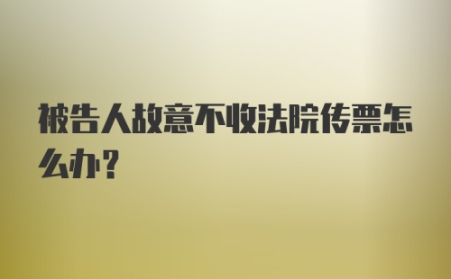 被告人故意不收法院传票怎么办？