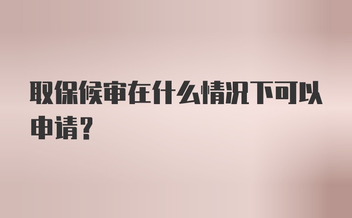 取保候审在什么情况下可以申请？