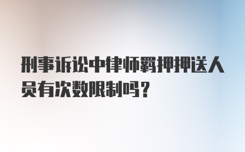 刑事诉讼中律师羁押押送人员有次数限制吗？