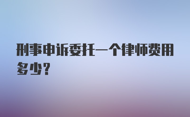 刑事申诉委托一个律师费用多少？