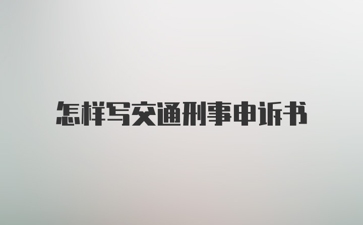 怎样写交通刑事申诉书