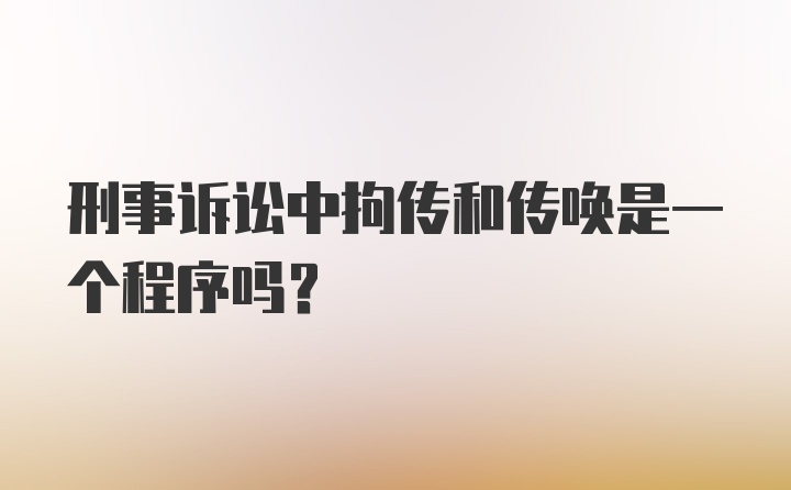 刑事诉讼中拘传和传唤是一个程序吗？