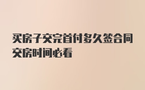 买房子交完首付多久签合同交房时间必看