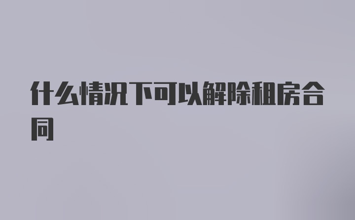 什么情况下可以解除租房合同