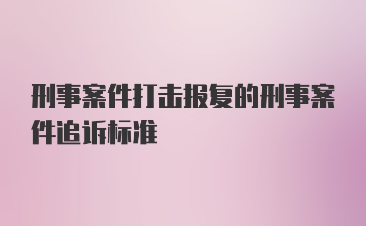 刑事案件打击报复的刑事案件追诉标准