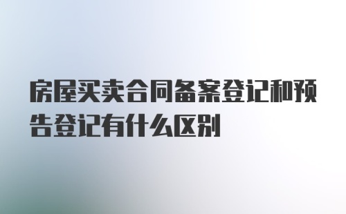 房屋买卖合同备案登记和预告登记有什么区别