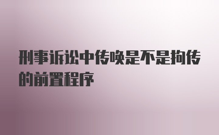 刑事诉讼中传唤是不是拘传的前置程序