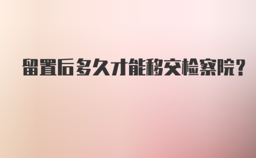 留置后多久才能移交检察院？