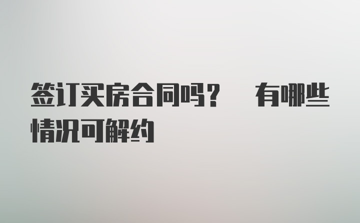 签订买房合同吗? 有哪些情况可解约