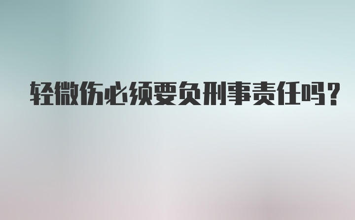 轻微伤必须要负刑事责任吗？