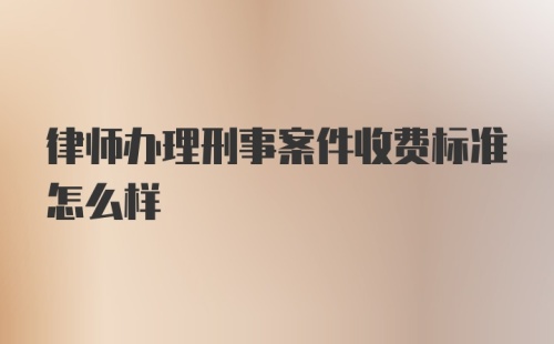 律师办理刑事案件收费标准怎么样