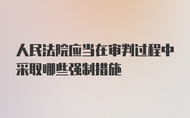 人民法院应当在审判过程中采取哪些强制措施