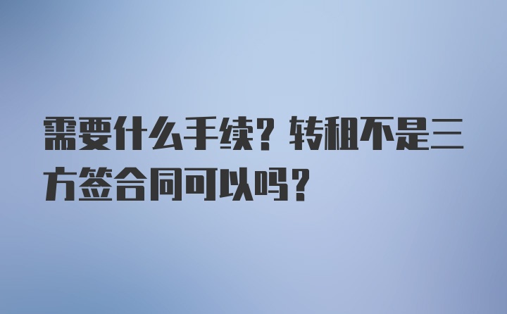 需要什么手续？转租不是三方签合同可以吗？