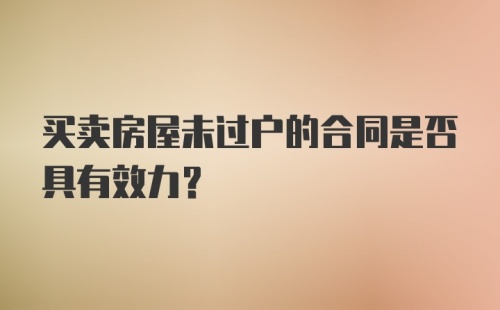 买卖房屋未过户的合同是否具有效力?