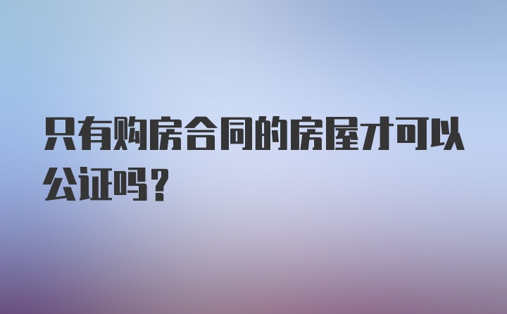 只有购房合同的房屋才可以公证吗？