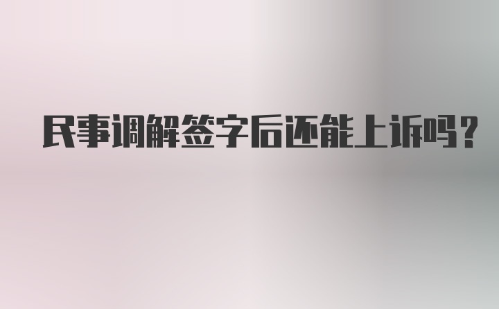 民事调解签字后还能上诉吗？