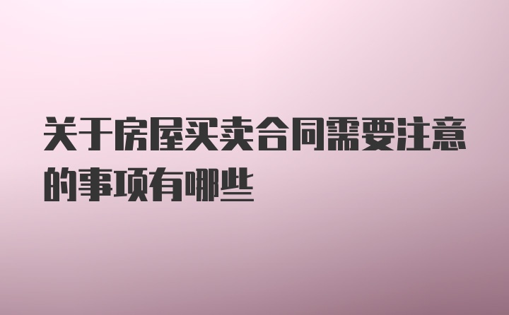 关于房屋买卖合同需要注意的事项有哪些