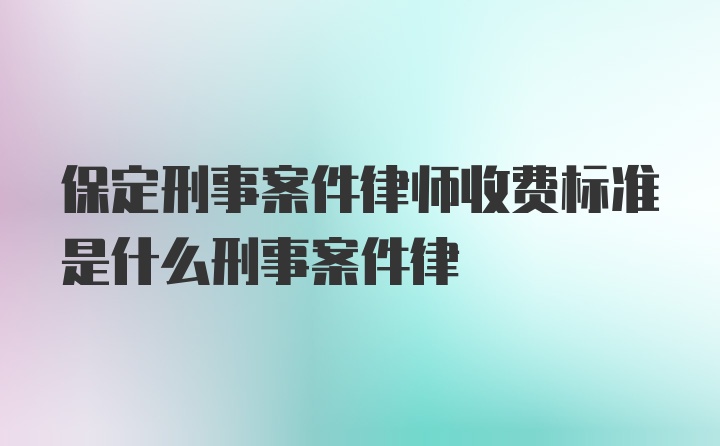 保定刑事案件律师收费标准是什么刑事案件律