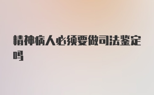 精神病人必须要做司法鉴定吗