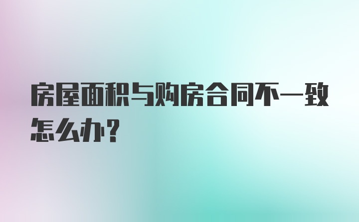 房屋面积与购房合同不一致怎么办?