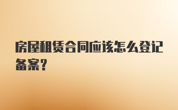 房屋租赁合同应该怎么登记备案？