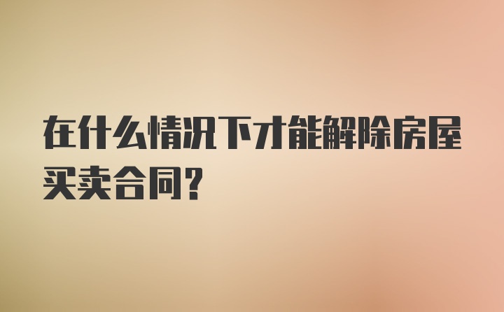 在什么情况下才能解除房屋买卖合同?