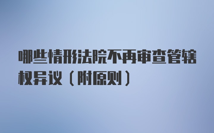 哪些情形法院不再审查管辖权异议(附原则)