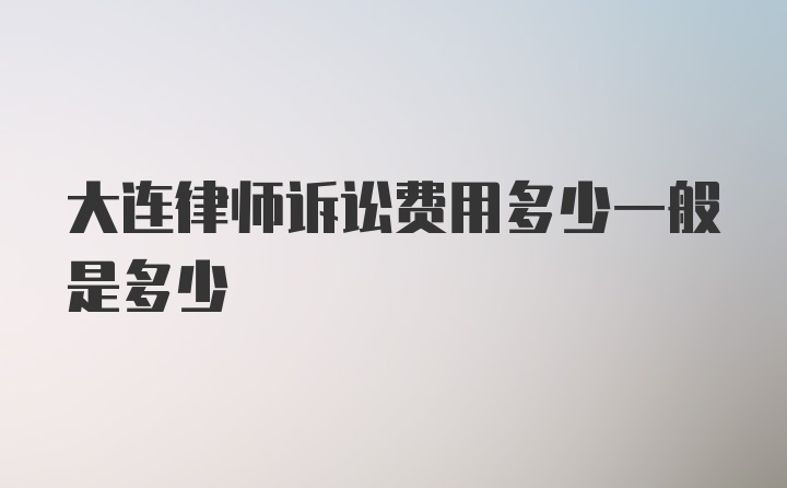 大连律师诉讼费用多少一般是多少