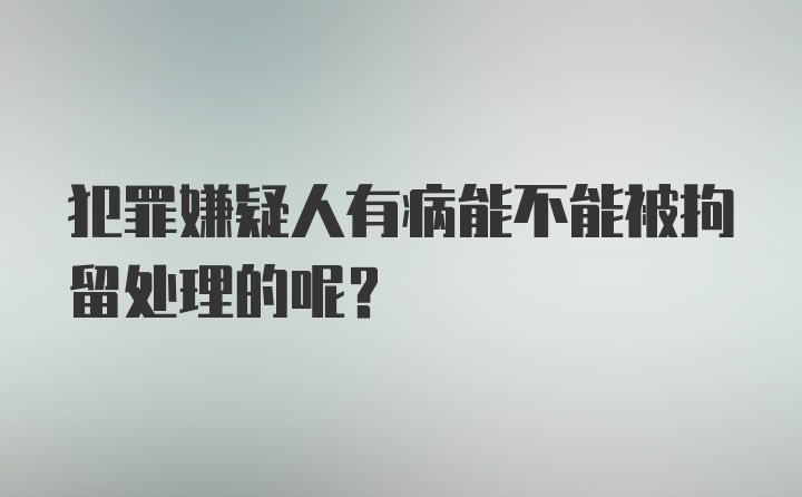 犯罪嫌疑人有病能不能被拘留处理的呢？