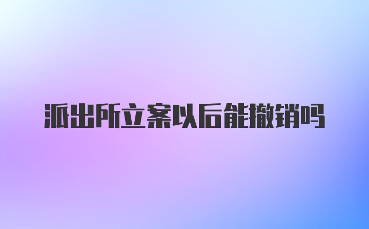 派出所立案以后能撤销吗