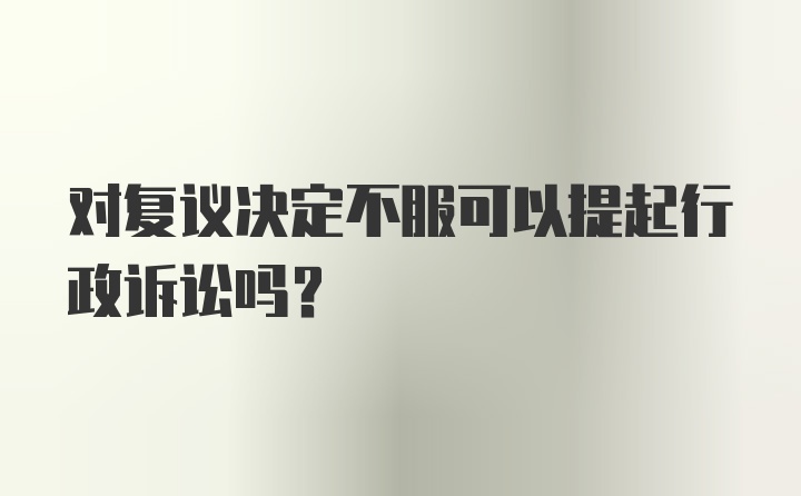 对复议决定不服可以提起行政诉讼吗？