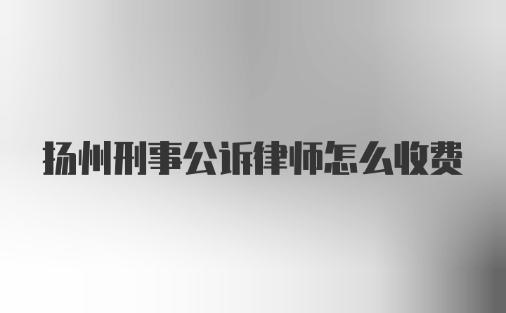 扬州刑事公诉律师怎么收费