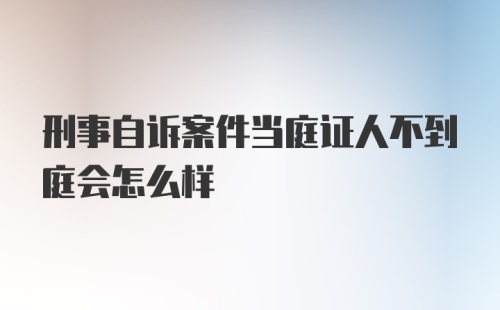 刑事自诉案件当庭证人不到庭会怎么样