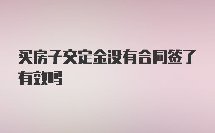 买房子交定金没有合同签了有效吗