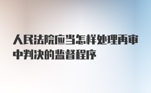 人民法院应当怎样处理再审中判决的监督程序